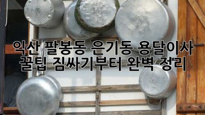 익산 팔봉동, 은기동 용달이사 꿀팁🍯: 짐싸기부터 완벽 정리!